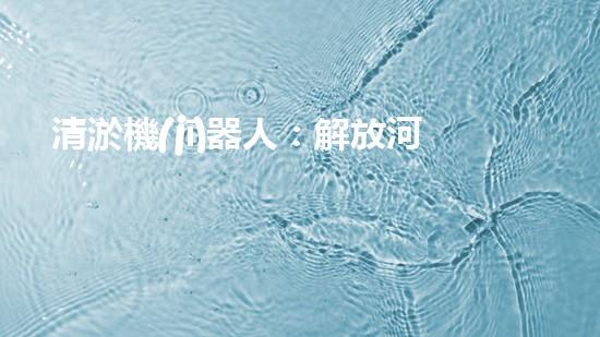 清淤機(jī)器人：解放河道，重塑水環(huán)境！